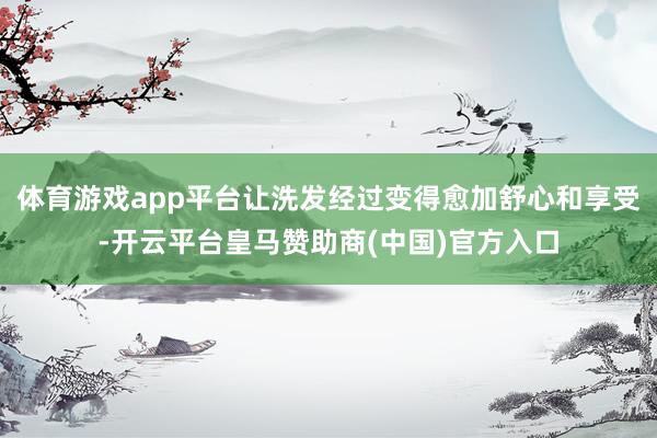 体育游戏app平台让洗发经过变得愈加舒心和享受-开云平台皇马赞助商(中国)官方入口