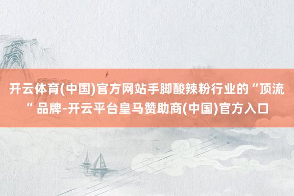 开云体育(中国)官方网站手脚酸辣粉行业的“顶流”品牌-开云平台皇马赞助商(中国)官方入口