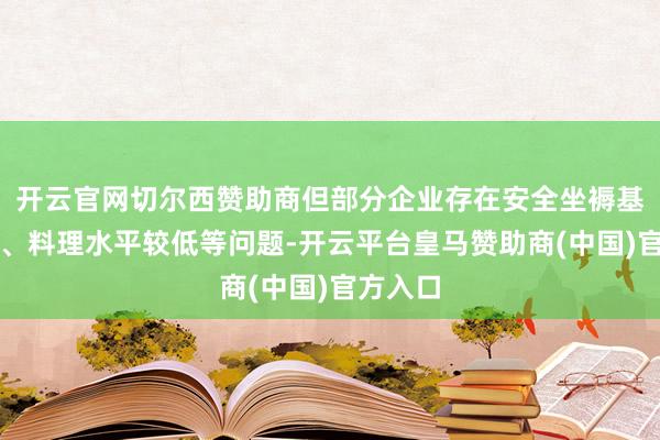 开云官网切尔西赞助商但部分企业存在安全坐褥基础薄弱、料理水平较低等问题-开云平台皇马赞助商(中国)官方入口