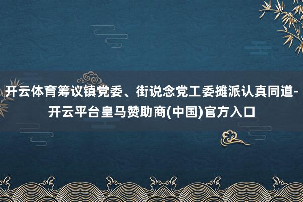 开云体育筹议镇党委、街说念党工委摊派认真同道-开云平台皇马赞助商(中国)官方入口