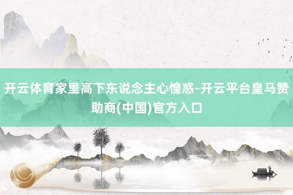 开云体育家里高下东说念主心惶惑-开云平台皇马赞助商(中国)官方入口