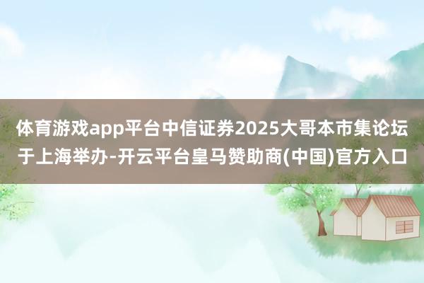 体育游戏app平台中信证券2025大哥本市集论坛于上海举办-开云平台皇马赞助商(中国)官方入口