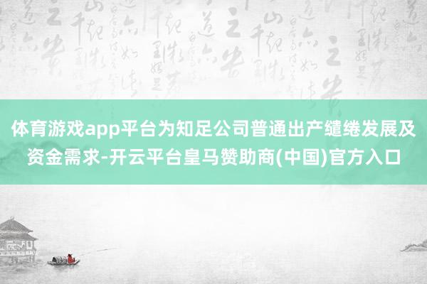 体育游戏app平台为知足公司普通出产缱绻发展及资金需求-开云平台皇马赞助商(中国)官方入口