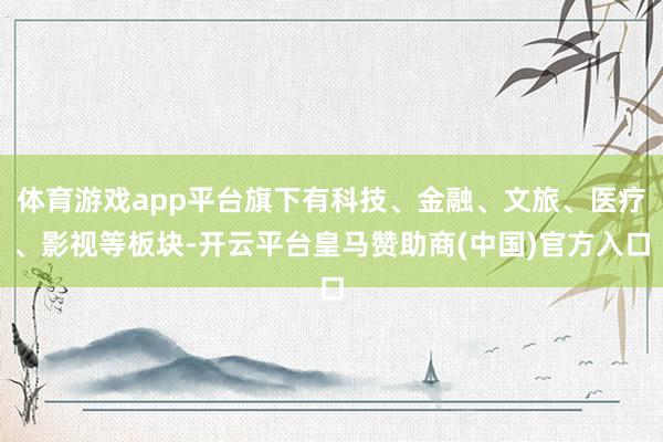 体育游戏app平台旗下有科技、金融、文旅、医疗、影视等板块-开云平台皇马赞助商(中国)官方入口