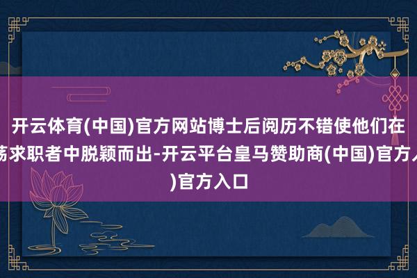 开云体育(中国)官方网站博士后阅历不错使他们在浩荡求职者中脱颖而出-开云平台皇马赞助商(中国)官方入口