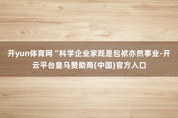 开yun体育网“科学企业家既是包袱亦然事业-开云平台皇马赞助商(中国)官方入口