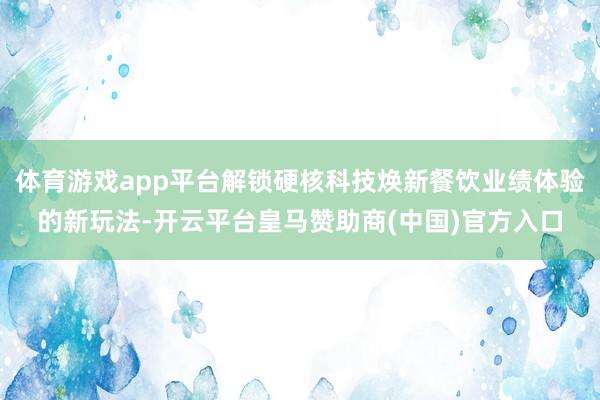 体育游戏app平台解锁硬核科技焕新餐饮业绩体验的新玩法-开云平台皇马赞助商(中国)官方入口