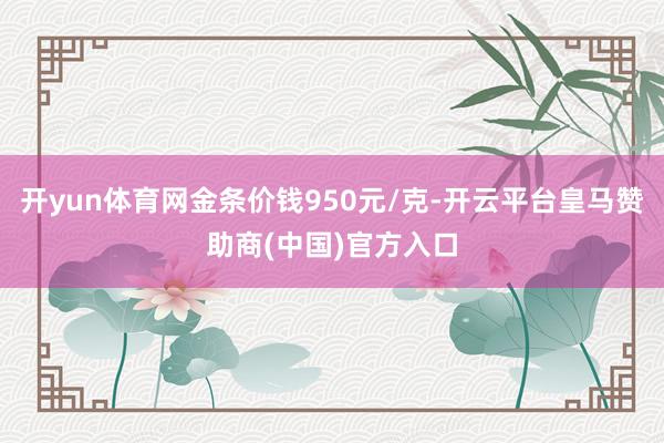 开yun体育网金条价钱950元/克-开云平台皇马赞助商(中国)官方入口