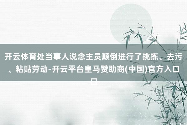 开云体育处当事人说念主员颠倒进行了挑拣、去污、粘贴劳动-开云平台皇马赞助商(中国)官方入口
