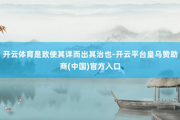 开云体育是致使其详而出其治也-开云平台皇马赞助商(中国)官方入口