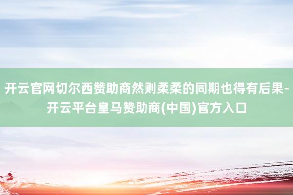 开云官网切尔西赞助商然则柔柔的同期也得有后果-开云平台皇马赞助商(中国)官方入口