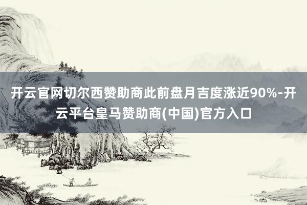 开云官网切尔西赞助商此前盘月吉度涨近90%-开云平台皇马赞助商(中国)官方入口