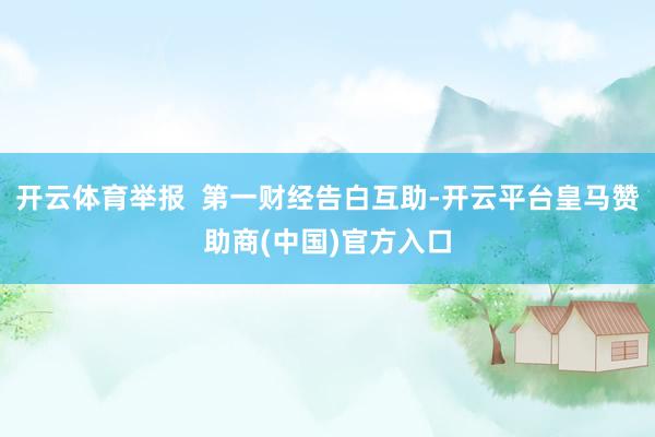 开云体育举报 第一财经告白互助-开云平台皇马赞助商(中国)官方入口