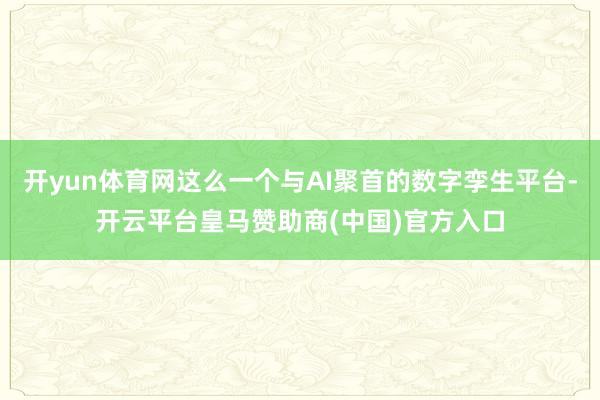开yun体育网这么一个与AI聚首的数字孪生平台-开云平台皇马赞助商(中国)官方入口