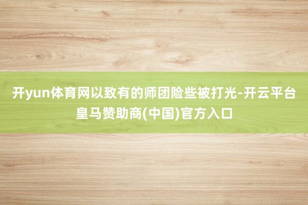 开yun体育网以致有的师团险些被打光-开云平台皇马赞助商(中国)官方入口
