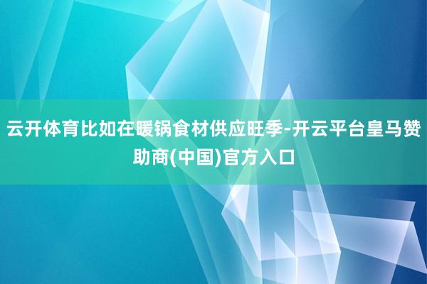 云开体育比如在暖锅食材供应旺季-开云平台皇马赞助商(中国)官方入口