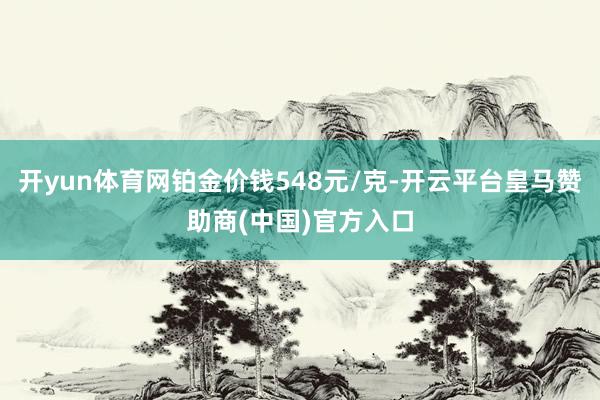 开yun体育网铂金价钱548元/克-开云平台皇马赞助商(中国)官方入口