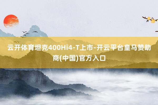 云开体育坦克400Hi4-T上市-开云平台皇马赞助商(中国)官方入口