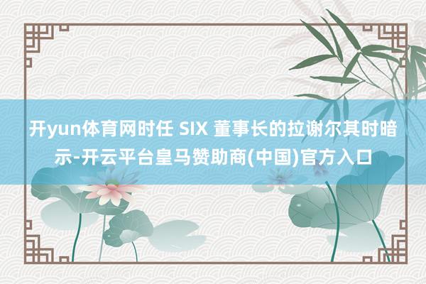 开yun体育网　　时任 SIX 董事长的拉谢尔其时暗示-开云平台皇马赞助商(中国)官方入口