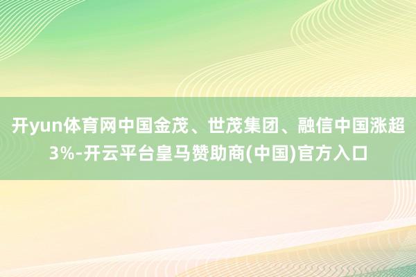 开yun体育网中国金茂、世茂集团、融信中国涨超3%-开云平台皇马赞助商(中国)官方入口
