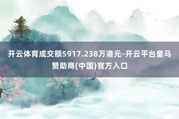 开云体育成交额5917.238万港元-开云平台皇马赞助商(中国)官方入口