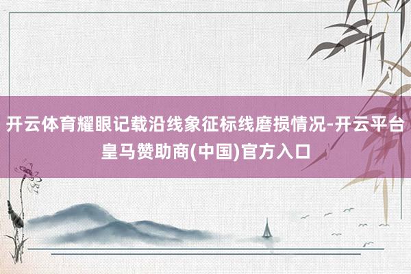 开云体育耀眼记载沿线象征标线磨损情况-开云平台皇马赞助商(中国)官方入口