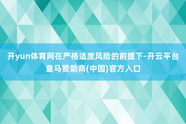 开yun体育网在严格适度风险的前提下-开云平台皇马赞助商(中国)官方入口