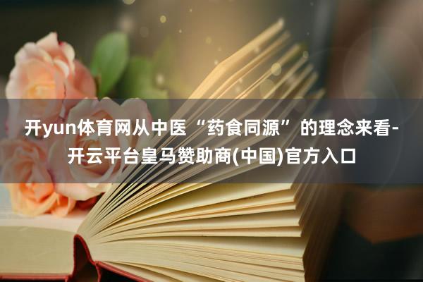 开yun体育网从中医 “药食同源” 的理念来看-开云平台皇马赞助商(中国)官方入口