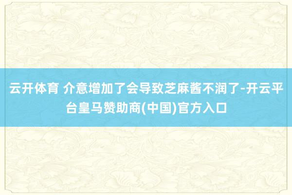 云开体育 介意增加了会导致芝麻酱不润了-开云平台皇马赞助商(中国)官方入口
