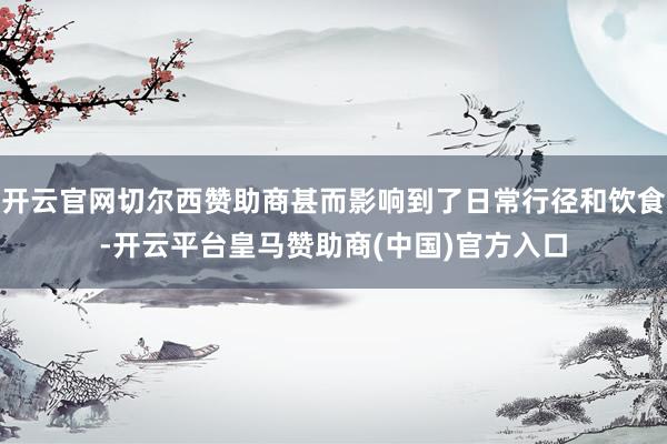 开云官网切尔西赞助商甚而影响到了日常行径和饮食-开云平台皇马赞助商(中国)官方入口