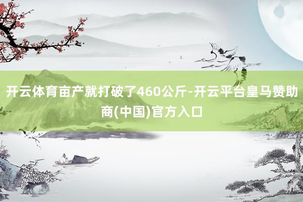 开云体育亩产就打破了460公斤-开云平台皇马赞助商(中国)官方入口