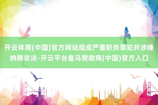 开云体育(中国)官方网站组成严重职务罪犯并涉嫌纳贿非法-开云平台皇马赞助商(中国)官方入口