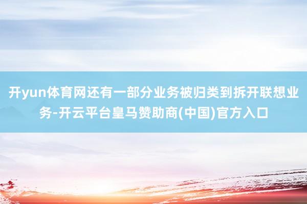 开yun体育网还有一部分业务被归类到拆开联想业务-开云平台皇马赞助商(中国)官方入口