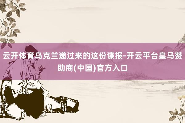 云开体育乌克兰递过来的这份谍报-开云平台皇马赞助商(中国)官方入口