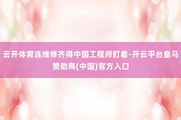 云开体育连维修齐得中国工程师盯着-开云平台皇马赞助商(中国)官方入口
