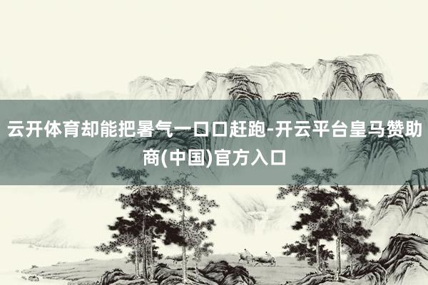 云开体育却能把暑气一口口赶跑-开云平台皇马赞助商(中国)官方入口