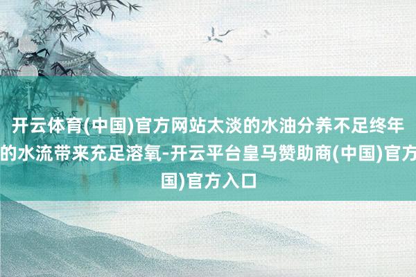 开云体育(中国)官方网站太淡的水油分养不足终年暖热的水流带来充足溶氧-开云平台皇马赞助商(中国)官方入口