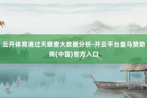 云开体育通过天眼查大数据分析-开云平台皇马赞助商(中国)官方入口