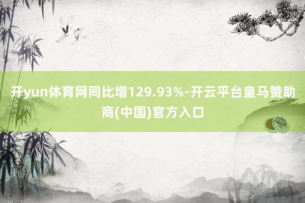 开yun体育网同比增129.93%-开云平台皇马赞助商(中国)官方入口