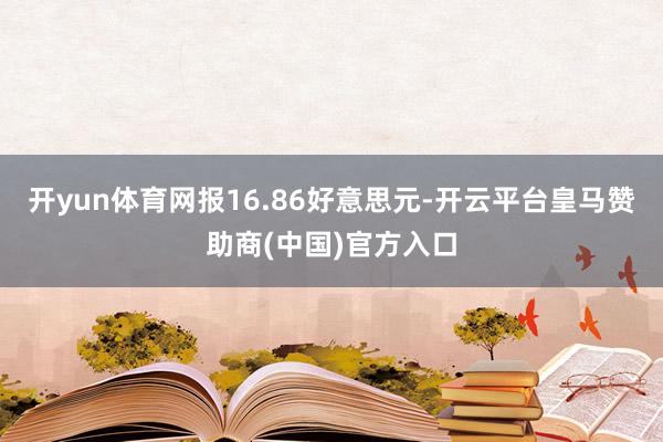 开yun体育网报16.86好意思元-开云平台皇马赞助商(中国)官方入口