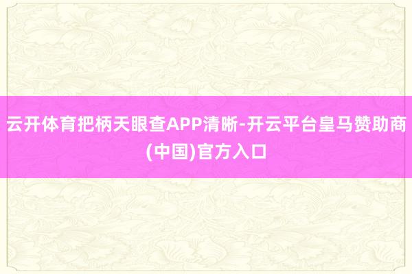 云开体育把柄天眼查APP清晰-开云平台皇马赞助商(中国)官方入口