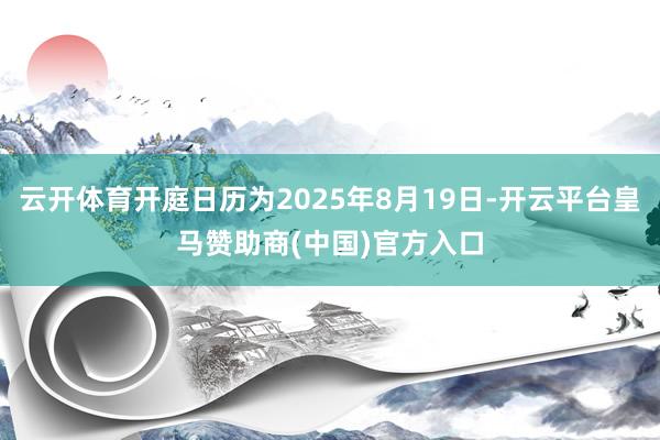 云开体育开庭日历为2025年8月19日-开云平台皇马赞助商(中国)官方入口
