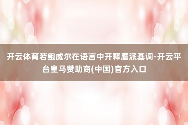 开云体育　　若鲍威尔在语言中开释鹰派基调-开云平台皇马赞助商(中国)官方入口