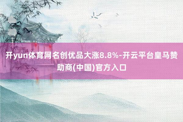 开yun体育网名创优品大涨8.8%-开云平台皇马赞助商(中国)官方入口