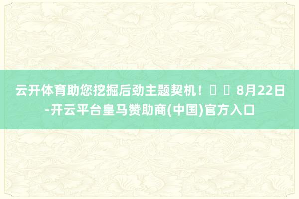 云开体育助您挖掘后劲主题契机！		　　8月22日-开云平台皇马赞助商(中国)官方入口