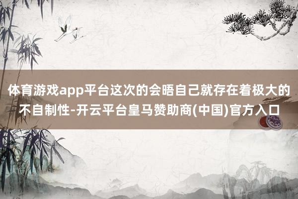 体育游戏app平台这次的会晤自己就存在着极大的不自制性-开云平台皇马赞助商(中国)官方入口