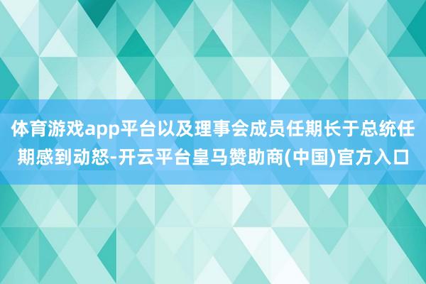 体育游戏app平台以及理事会成员任期长于总统任期感到动怒-开云平台皇马赞助商(中国)官方入口