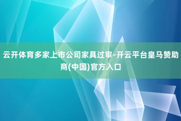 云开体育多家上市公司家具过审-开云平台皇马赞助商(中国)官方入口