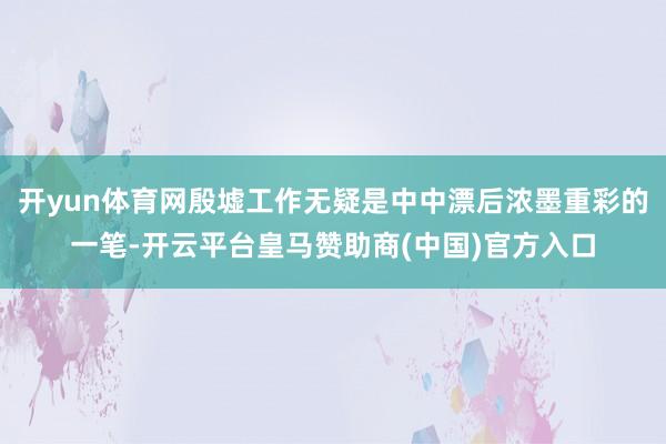 开yun体育网殷墟工作无疑是中中漂后浓墨重彩的一笔-开云平台皇马赞助商(中国)官方入口