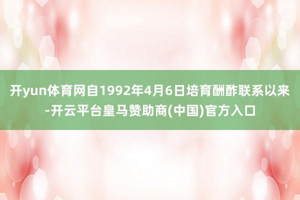 开yun体育网自1992年4月6日培育酬酢联系以来-开云平台皇马赞助商(中国)官方入口